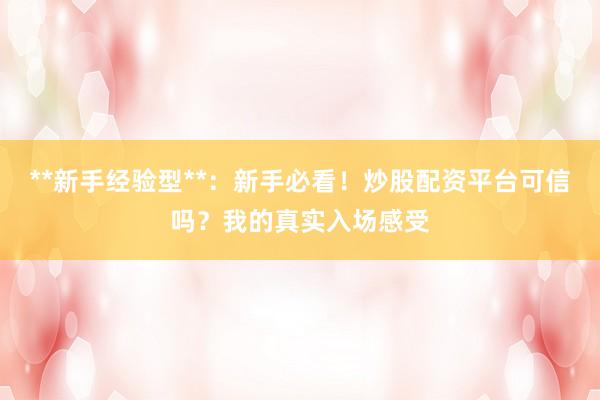 **新手经验型**：新手必看！炒股配资平台可信吗？我的真实入场感受