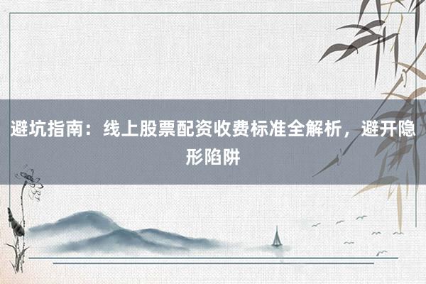 避坑指南：线上股票配资收费标准全解析，避开隐形陷阱
