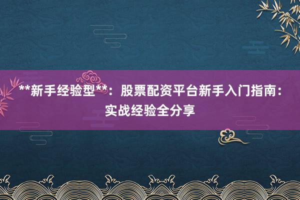 **新手经验型**：股票配资平台新手入门指南：实战经验全分享
