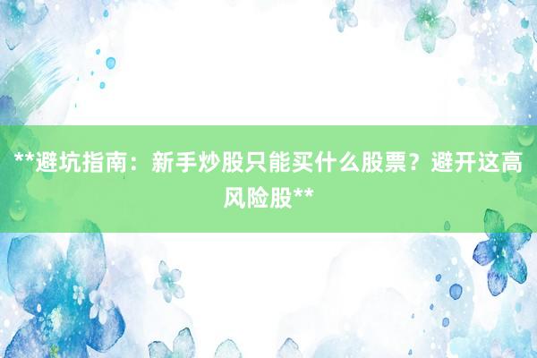 **避坑指南：新手炒股只能买什么股票？避开这高风险股**
