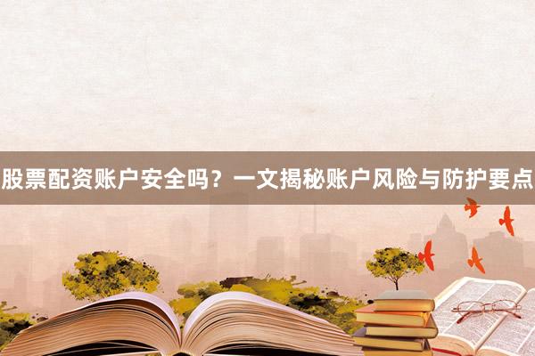 股票配资账户安全吗？一文揭秘账户风险与防护要点