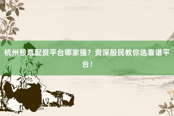 杭州股票配资平台哪家强？资深股民教你选靠谱平台！