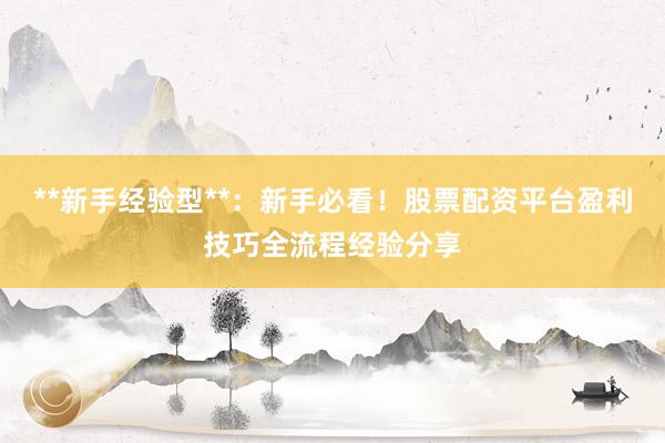 **新手经验型**：新手必看！股票配资平台盈利技巧全流程经验分享