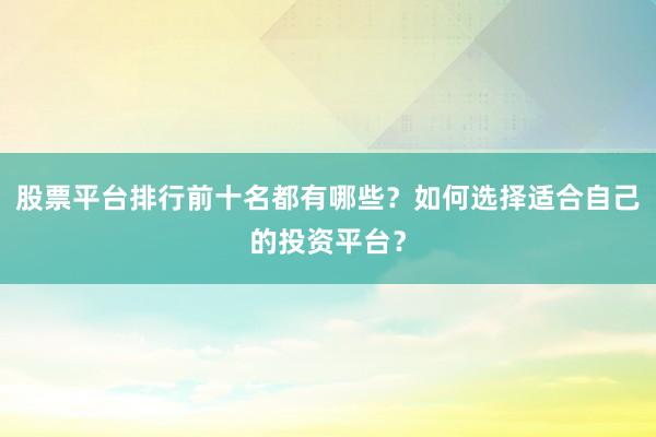 股票平台排行前十名都有哪些？如何选择适合自己的投资平台？