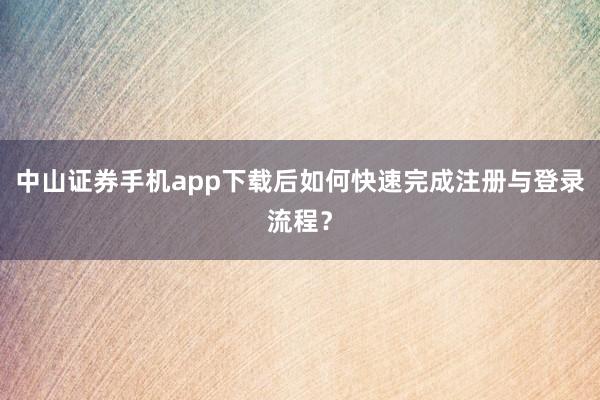中山证券手机app下载后如何快速完成注册与登录流程？