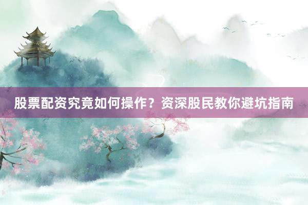 股票配资究竟如何操作？资深股民教你避坑指南