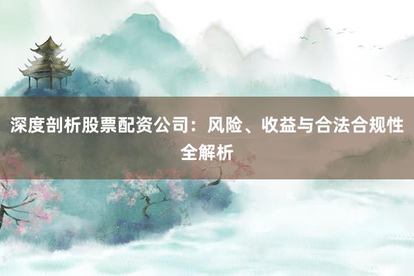 深度剖析股票配资公司：风险、收益与合法合规性全解析