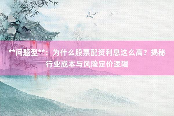 **问题型**：为什么股票配资利息这么高？揭秘行业成本与风险定价逻辑