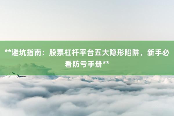 **避坑指南：股票杠杆平台五大隐形陷阱，新手必看防亏手册**