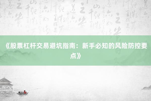 《股票杠杆交易避坑指南：新手必知的风险防控要点》