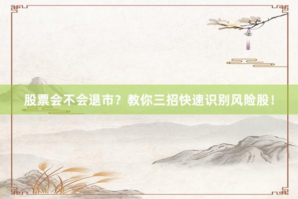 股票会不会退市？教你三招快速识别风险股！