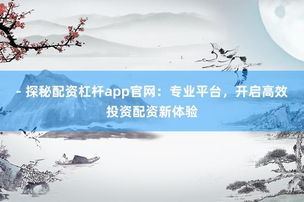 - 探秘配资杠杆app官网：专业平台，开启高效投资配资新体验