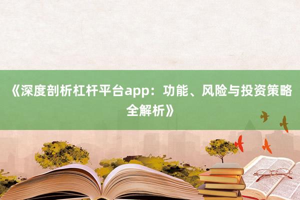《深度剖析杠杆平台app：功能、风险与投资策略全解析》