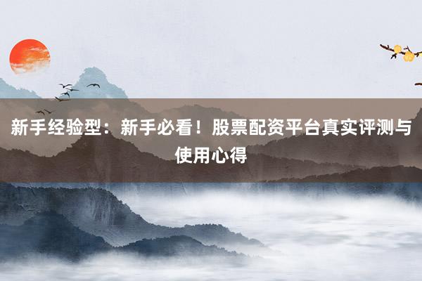 新手经验型：新手必看！股票配资平台真实评测与使用心得