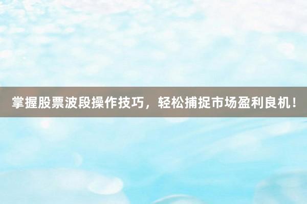 掌握股票波段操作技巧，轻松捕捉市场盈利良机！