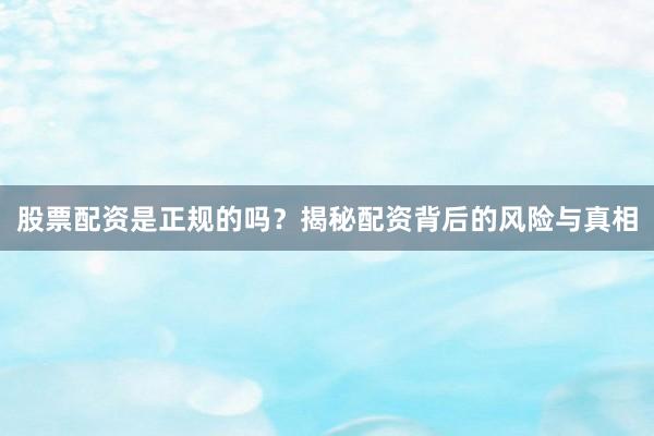 股票配资是正规的吗？揭秘配资背后的风险与真相