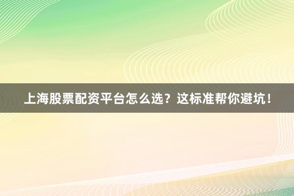 上海股票配资平台怎么选？这标准帮你避坑！