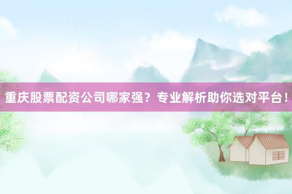 重庆股票配资公司哪家强？专业解析助你选对平台！