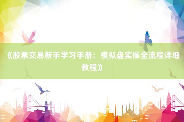《股票交易新手学习手册：模拟盘实操全流程详细教程》