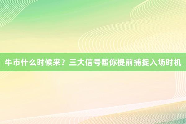 牛市什么时候来？三大信号帮你提前捕捉入场时机