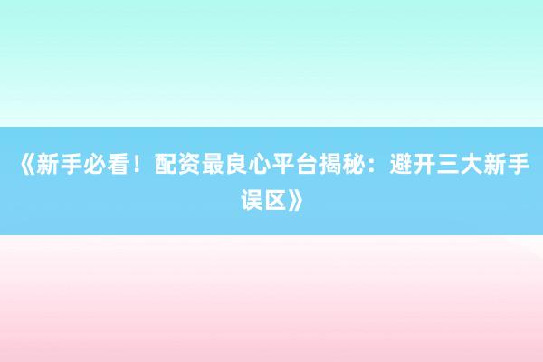《新手必看！配资最良心平台揭秘：避开三大新手误区》