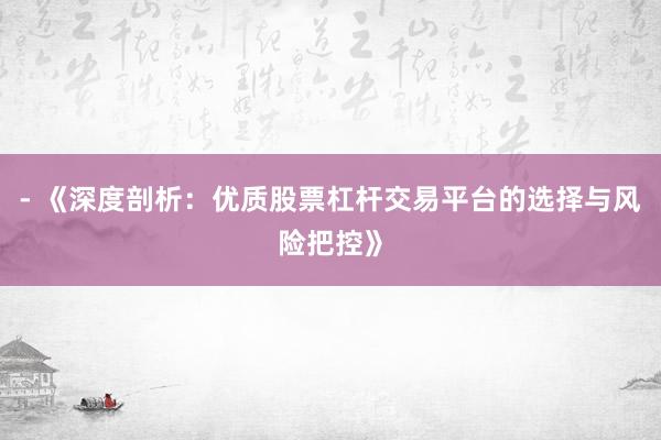 - 《深度剖析：优质股票杠杆交易平台的选择与风险把控》