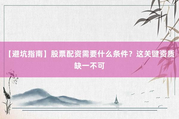【避坑指南】股票配资需要什么条件？这关键资质缺一不可