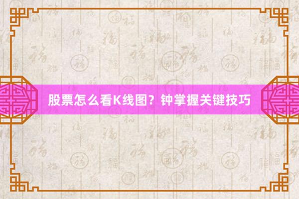 股票怎么看K线图？钟掌握关键技巧