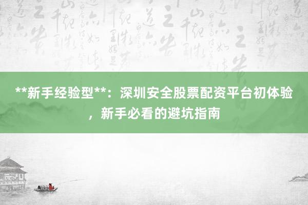 **新手经验型**：深圳安全股票配资平台初体验，新手必看的避坑指南