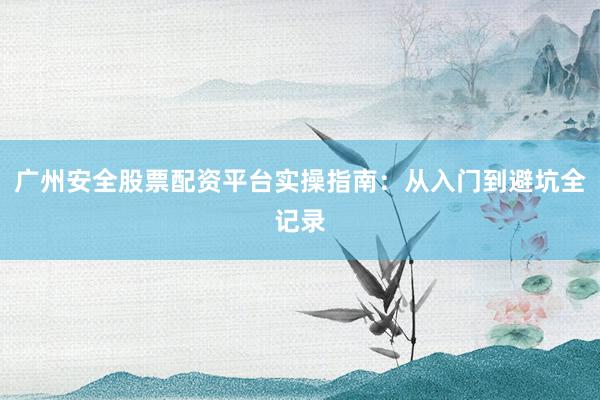 广州安全股票配资平台实操指南：从入门到避坑全记录