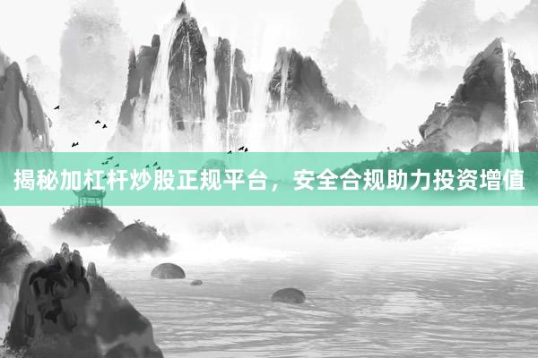 揭秘加杠杆炒股正规平台，安全合规助力投资增值