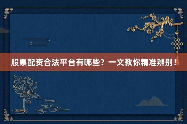 股票配资合法平台有哪些？一文教你精准辨别！