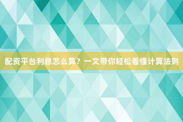 配资平台利息怎么算？一文带你轻松看懂计算法则