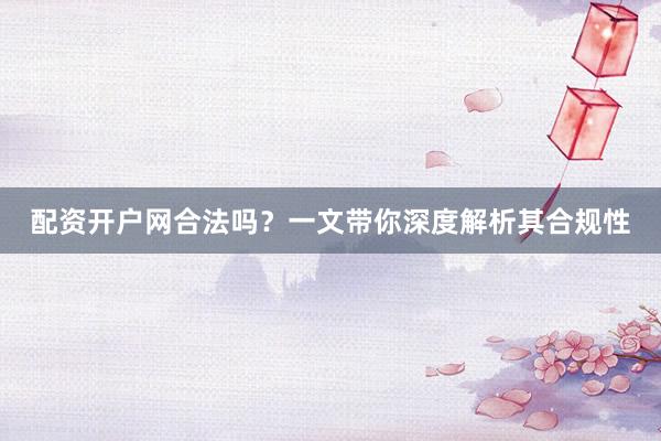 配资开户网合法吗？一文带你深度解析其合规性