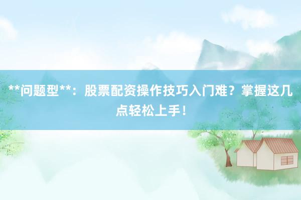 **问题型**：股票配资操作技巧入门难？掌握这几点轻松上手！