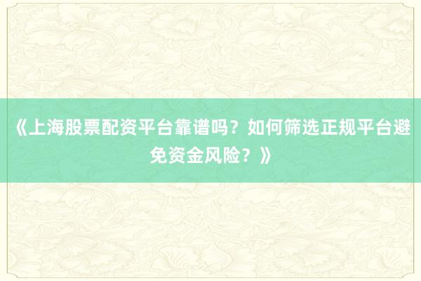 《上海股票配资平台靠谱吗？如何筛选正规平台避免资金风险？》