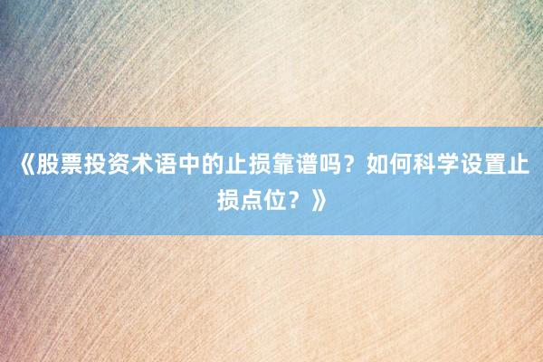 《股票投资术语中的止损靠谱吗？如何科学设置止损点位？》