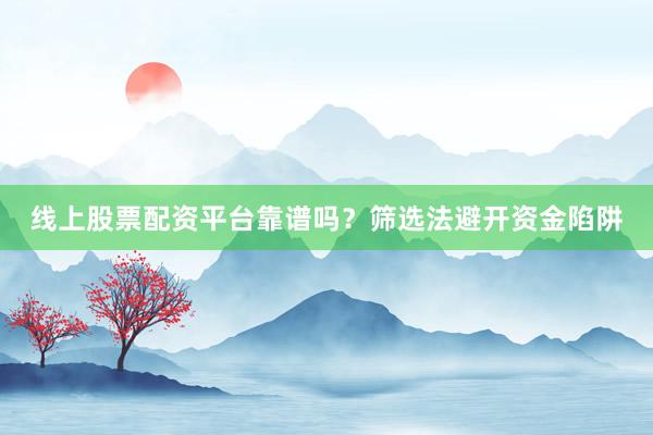 线上股票配资平台靠谱吗？筛选法避开资金陷阱
