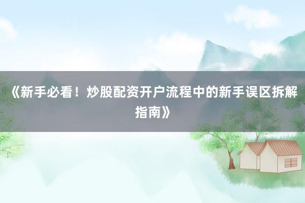 《新手必看！炒股配资开户流程中的新手误区拆解指南》