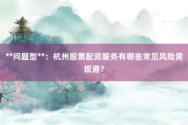 **问题型**：杭州股票配资服务有哪些常见风险需规避？