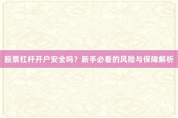 股票杠杆开户安全吗？新手必看的风险与保障解析