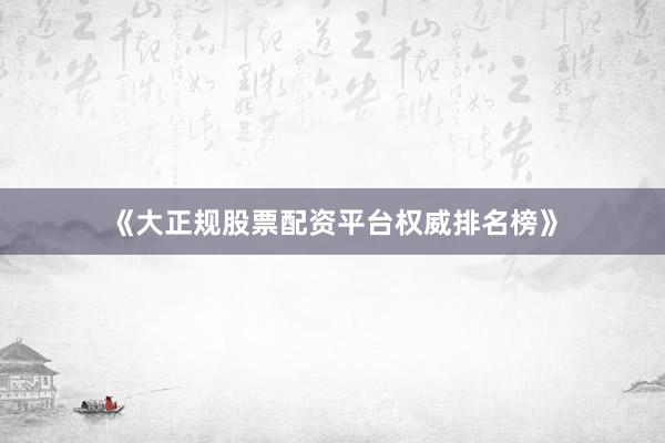《大正规股票配资平台权威排名榜》