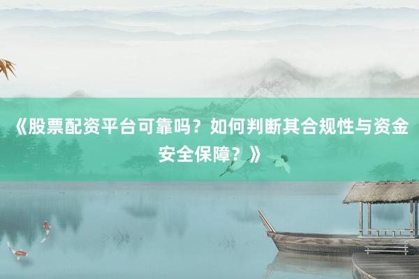 《股票配资平台可靠吗？如何判断其合规性与资金安全保障？》