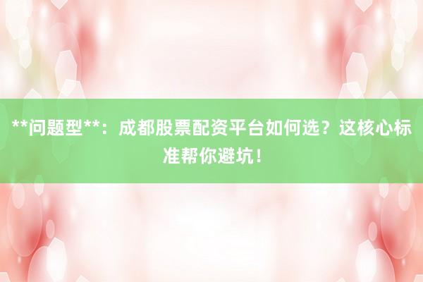 **问题型**：成都股票配资平台如何选？这核心标准帮你避坑！
