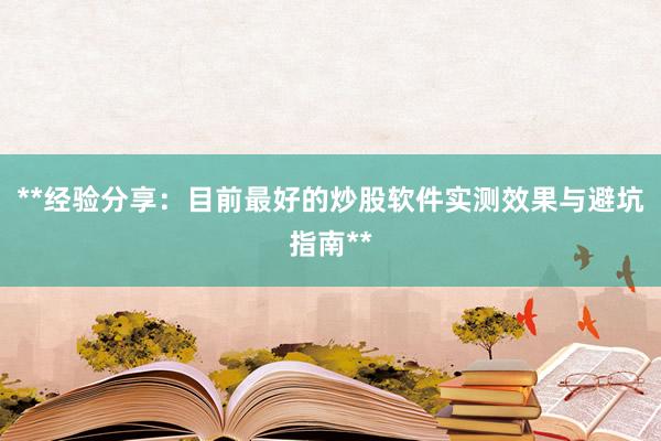 **经验分享：目前最好的炒股软件实测效果与避坑指南**