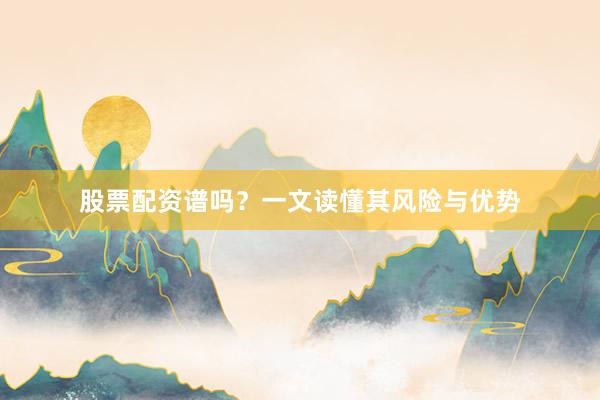 股票配资谱吗？一文读懂其风险与优势