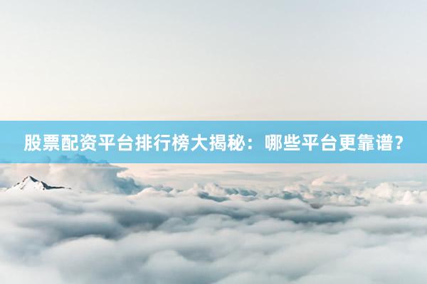 股票配资平台排行榜大揭秘：哪些平台更靠谱？