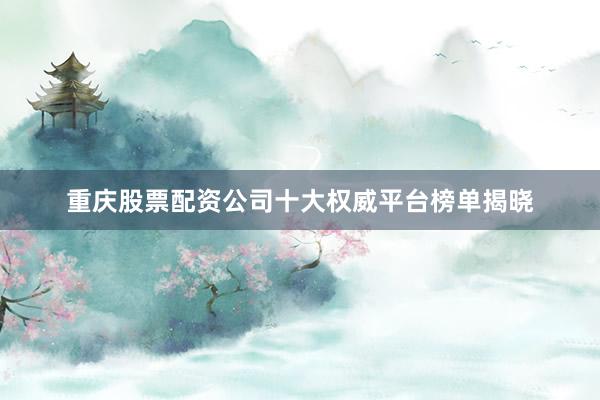 重庆股票配资公司十大权威平台榜单揭晓