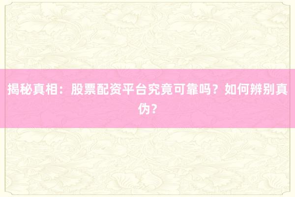 揭秘真相：股票配资平台究竟可靠吗？如何辨别真伪？