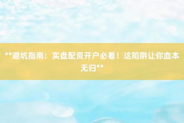 **避坑指南：实盘配资开户必看！这陷阱让你血本无归**